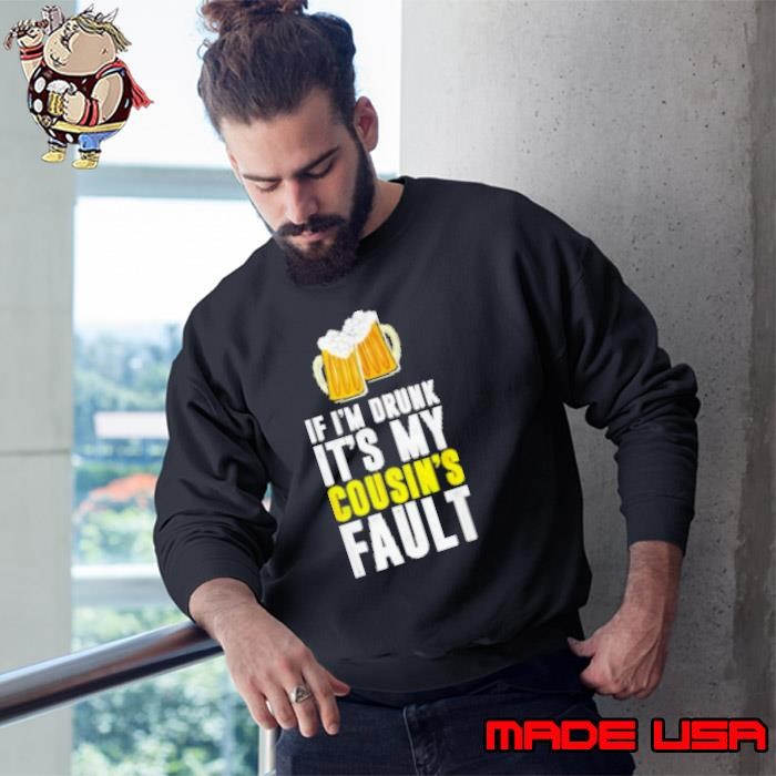 If I'm Drunk It's My Cousin Beer Sweatshirt