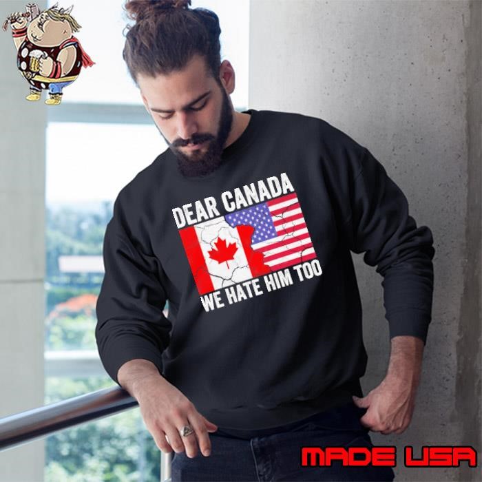 Dear Canada We Hate Him Too Anti Trump Political Protest Sweatshirt