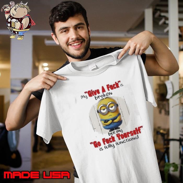 Minions my give a fucks broken but my go fuck yourself is fully functional Unisex