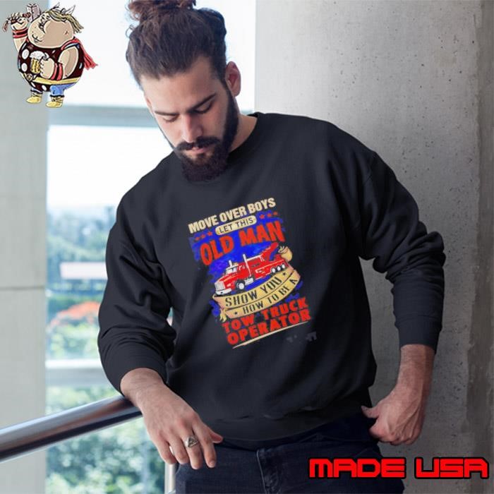 Move Over Boys Let This Old Man Show You How To Be A Tow Truck Operator Sweatshirt