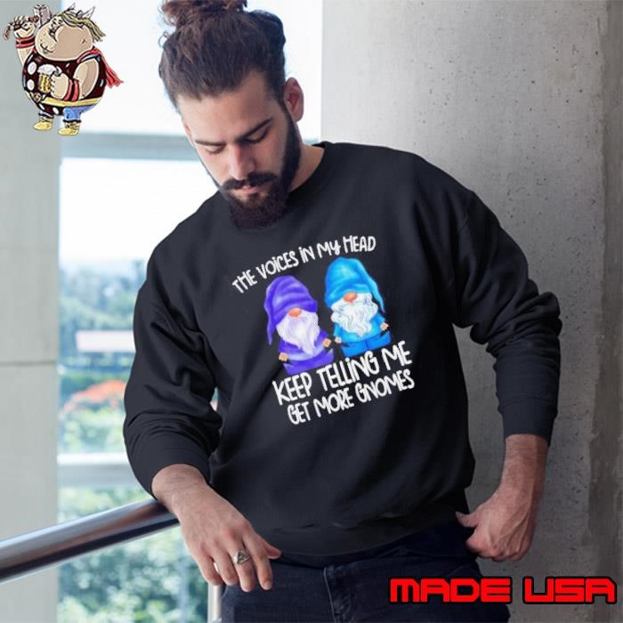 The little voices in my head keep telling me get more gnomes Sweatshirt