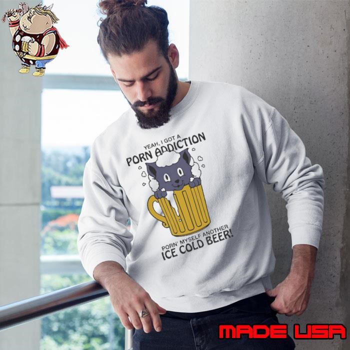 Yeah I Got A Porn Addiction Porn Myself Another Ice Cold Beer Sweatshirt