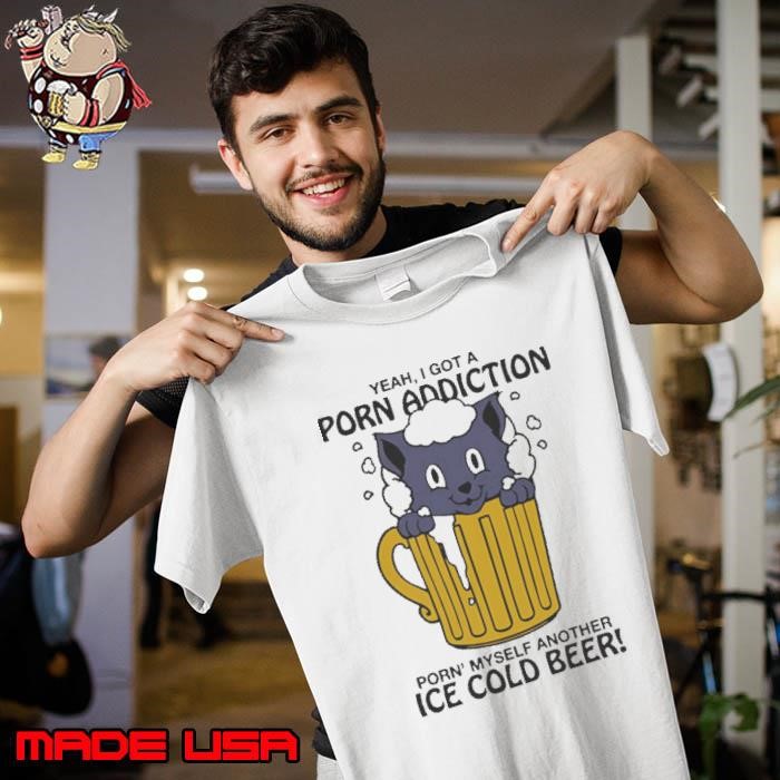 Yeah I Got A Porn Addiction Porn Myself Another Ice Cold Beer Unisex