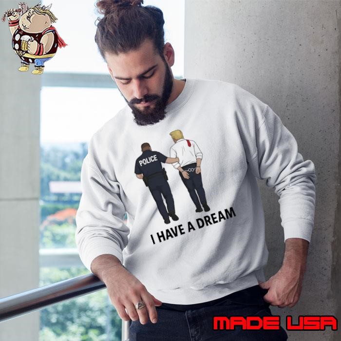 8647 Trump I Have A Dream Police Arrest Trump Sweatshirt