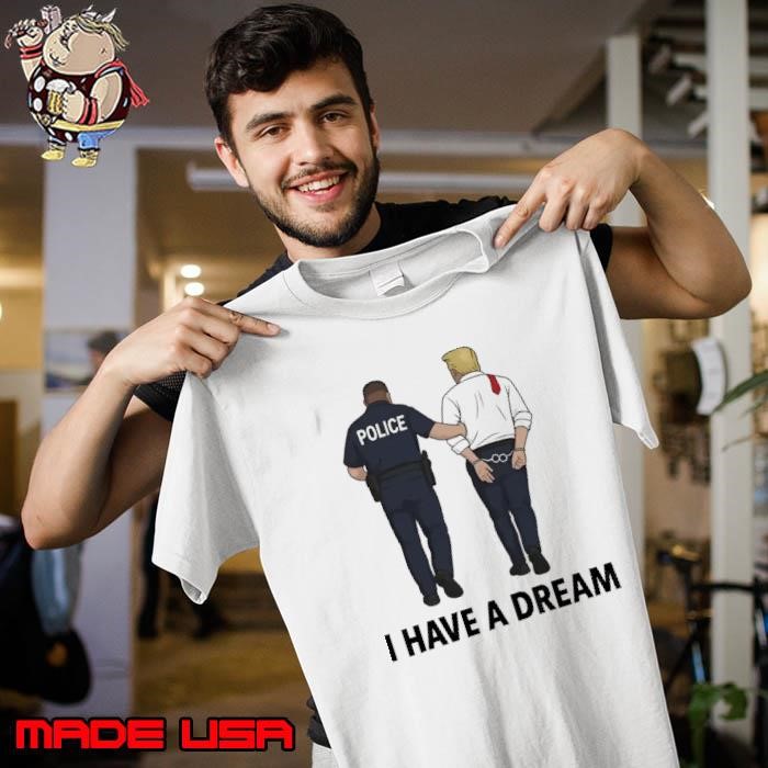 8647 Trump I Have A Dream Police Arrest Trump Unisex