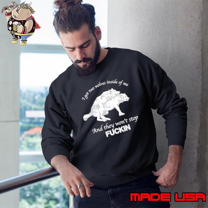 I got two Wolves inside of me and they won’t stop fuckin Sweatshirt
