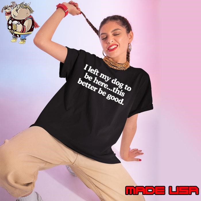 I left my dog to be here this better be good shirt