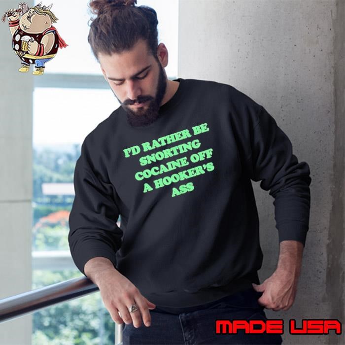 I’d rather be snorting cocaine off a hooker’s ass Sweatshirt
