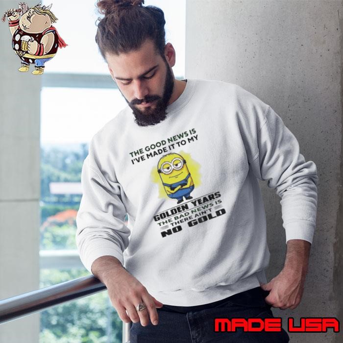 Minion the good news is I’ve made it to my golden years the bad news is there ain’t no gold Sweatshirt