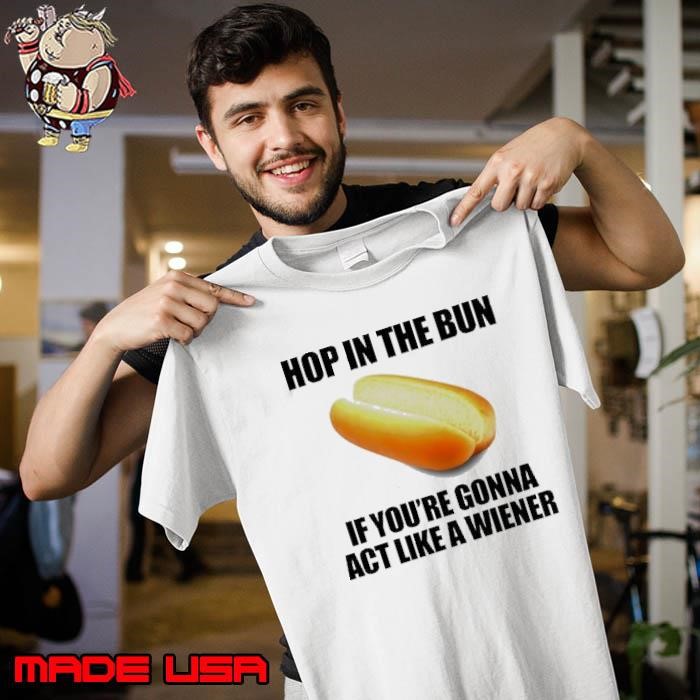 Hop in the bun if you’re gonna act like a wiener Unisex