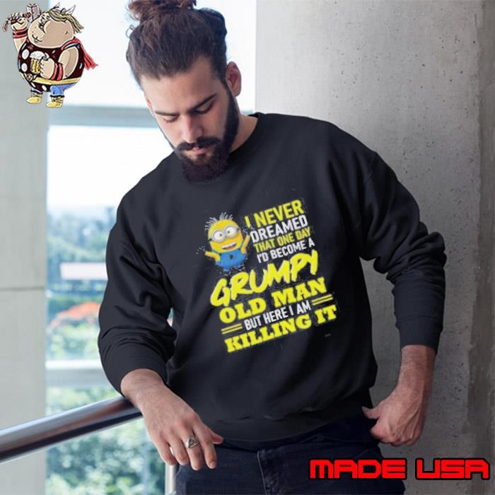 Minion I never dreamed that one day i’d become a grumpy old man but here I am killing it Sweatshirt