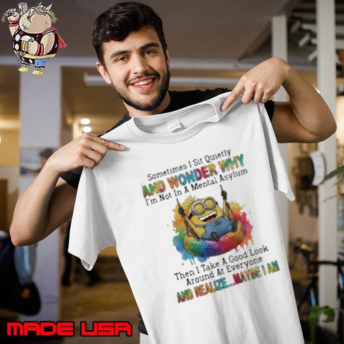 Minion sometimes I sit quietly and wonder why I’m not in a mental asylum Unisex